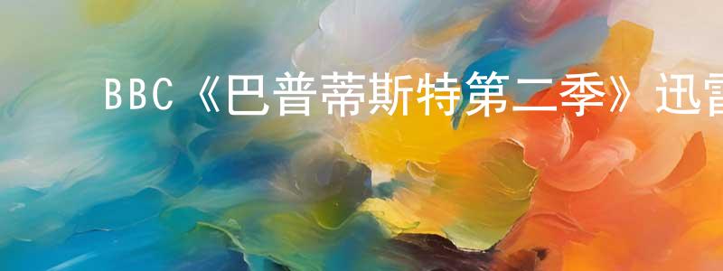 曹越华的动漫综艺大全,BBC《巴普蒂斯特第二季》迅雷下载/在线观看/百度云-犯罪/历史载-美剧天堂